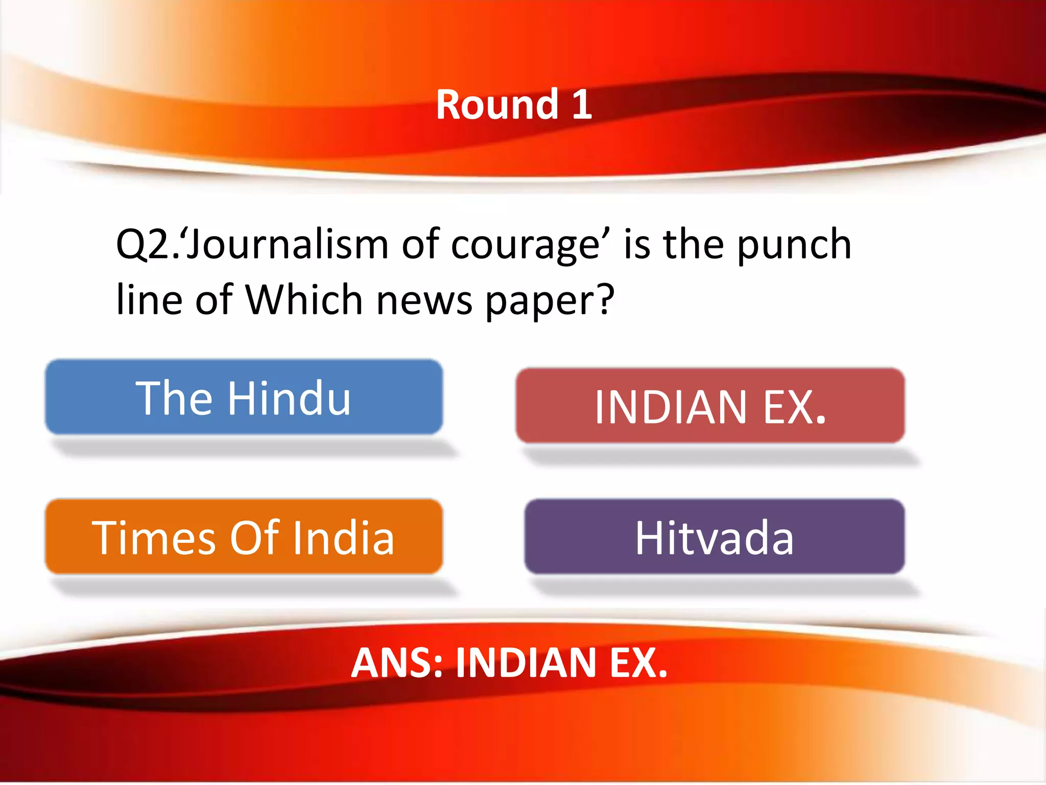 Round 1
Q2.‘Journalism of courage’ is the punch
line of Which news paper?
ANS: INDIAN EX.
The Hindu INDIAN EX.
Times Of India Hitvada
 