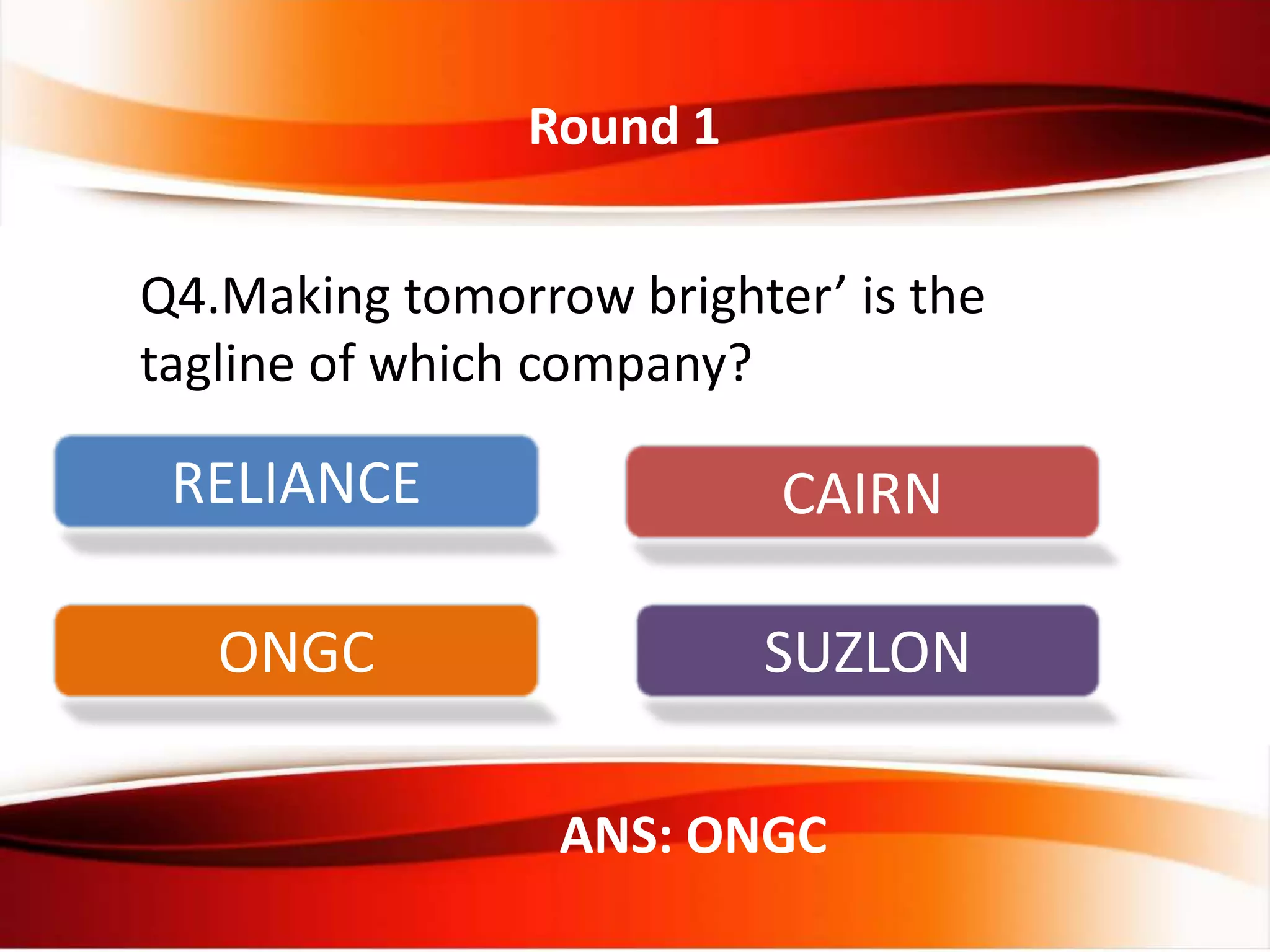 Round 1
ANS: ONGC
Q4.Making tomorrow brighter’ is the
tagline of which company?
RELIANCE CAIRN
ONGC SUZLON
 
