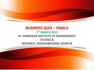 BUSINESS QUIZ – FINALS
1ST MARCH 2013
Dr. AMBEDKAR INSTITUTE OF MANAGEMENT
STUDIES &
RESEARCH, DEEKSHABHOOMI, NAGPUR
 