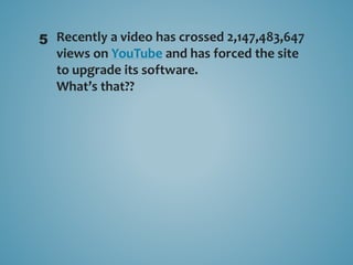 Recently a video has crossed 2,147,483,647
views on YouTube and has forced the site
to upgrade its software.
What’s that??
5
 