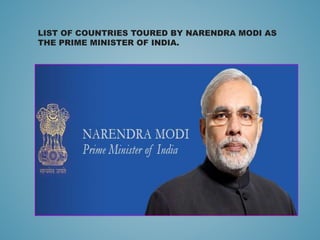 LIST OF COUNTRIES TOURED BY NARENDRA MODI AS
THE PRIME MINISTER OF INDIA.
 
