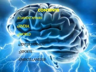 CONTENTS
1)CURRENT AFFAIRS
2)INDIA
3)WORLD
4)ENTERTAINMENT
5)SPORTS
6)MISCELLANEOUS
 