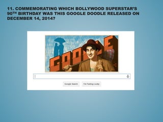 11. COMMEMORATING WHICH BOLLYWOOD SUPERSTAR’S
90TH BIRTHDAY WAS THIS GOOGLE DOODLE RELEASED ON
DECEMBER 14, 2014?
 