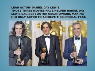 LEAD ACTOR- DANIEL DAY LEWIS.
THOSE THREE MOVIES HAVE HELPED DANIEL DAY
LEWIS BAG BEST ACTOR OSCAR AWARD, MAKING
HIM ONLY ACTOR TO ACHIEVE THIS SPECIAL FEAT.
 