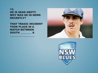 13.
HE IS SEAN ABOTT.
WHY WAS HE IN NEWS
RECENTLY?
THAT TRAGIC INCIDENT
TOOK PLACE IN A
MATCH BETWEEN
SOUTH _________ &
____________________
 