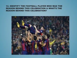 14. IDENTIFY THE FOOTBALL PLAYER WHO WAS THE
REASON BEHIND THIS CELEBRATION & WHAT’S THE
REASON BEHIND THIS CELEBRATION?
 