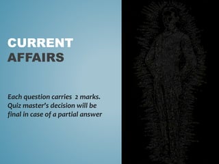 CURRENT
AFFAIRS
Each question carries 2 marks.
Quiz master’s decision will be
final in case of a partial answer
 