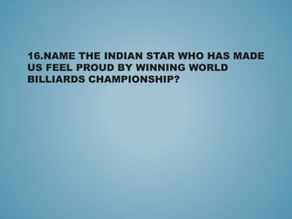 16.NAME THE INDIAN STAR WHO HAS MADE
US FEEL PROUD BY WINNING WORLD
BILLIARDS CHAMPIONSHIP?
 