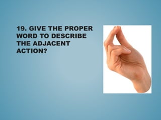 19. GIVE THE PROPER
WORD TO DESCRIBE
THE ADJACENT
ACTION?
 