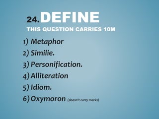 24.DEFINE
THIS QUESTION CARRIES 10M
1) Metaphor
2) Similie.
3) Personification.
4)Alliteration
5) Idiom.
6)Oxymoron (doesn’t carry marks)
 