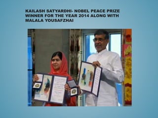 KAILASH SATYARDHI- NOBEL PEACE PRIZE
WINNER FOR THE YEAR 2014 ALONG WITH
MALALA YOUSAFZHAI
 