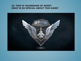 25. THIS IS “GUARDIANS OF SKIES”.
WHAT IS SO SPECIAL ABOUT THIS GAME?
 