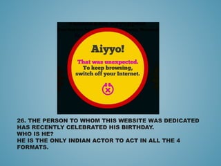 26. THE PERSON TO WHOM THIS WEBSITE WAS DEDICATED
HAS RECENTLY CELEBRATED HIS BIRTHDAY.
WHO IS HE?
HE IS THE ONLY INDIAN ACTOR TO ACT IN ALL THE 4
FORMATS.
 