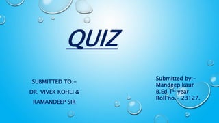 QUIZ
SUBMITTED TO:-
DR. VIVEK KOHLI &
RAMANDEEP SIR
Submitted by:-
Mandeep kaur
B.Ed 1st year
Roll no.- 23127.
 