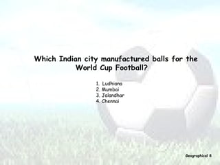 Which Indian city manufactured balls for the  World Cup Football? 1.  Ludhiana  2. Mumbai  3. Jalandhar  4. Chennai   Geographical 8 