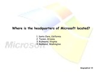 Where is the headquarters of Microsoft located? 1. Santa Clara, California  2. Tucson, Arizona  3. Richmond, Virginia  4. Redmond, Washington  Geographical 10 