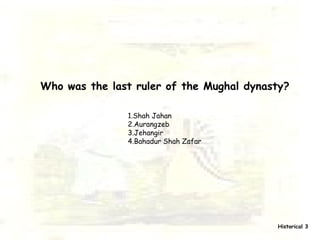 Who was the last ruler of the Mughal dynasty? 1.Shah Jahan 2.Aurangzeb 3.Jehangir 4.Bahadur Shah Zafar ? ??  Historical 3 