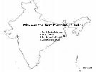 Who was the first President of India? 1. Dr. S. Radhakrishnan 2. M. K. Gandhi 3. Dr. Rajendra Prasad 4. Jawaharlal Nehru ? ??  Historical 5 