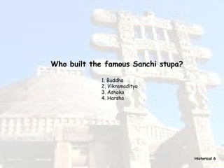 Who built the famous Sanchi stupa? 1. Buddha ?  2. Vikramaditya ? 3. Ashoka ?  4. Harsha  ???  ? Historical 6 