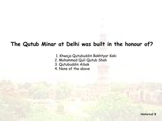The Qutub Minar at Delhi was built in the honour of? 1. Khwaja Qutubuddin Bakhtyar Kaki  2. Mohammad Quli Qutub Shah 3. Qutubuddin Aibak 4. None of the above   Historical 8 