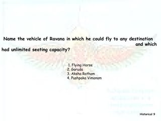 Name the vehicle of Ravana in which he could fly to any destination    and which had unlimited seating capacity ? 1. Flying Horse  2. Garuda 3. Aksha Ratham 4. Pushpaka Vimanam Historical 9 