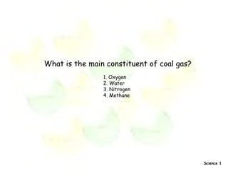 What is the main constituent of coal gas? 1. Oxygen  2. Water  3. Nitrogen  4. Methane   Science 1 