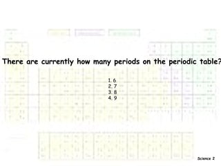 There are currently how many periods on the periodic table? 1. 6 2. 7 3. 8 4. 9 Science 2 