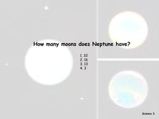 How many moons does Neptune have? 1. 32 2. 16 3. 13 4. 3 Science 3 