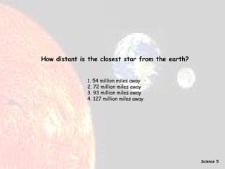 How distant is the closest star from the earth? 1. 54 million miles away  2. 72 million miles away  3. 93 million miles away  4. 127 million miles away   Science 5 