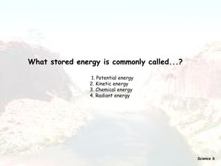 What stored energy is commonly called...? 1. Potential energy  2. Kinetic energy  3. Chemical energy  4. Radiant energy  Science 6 