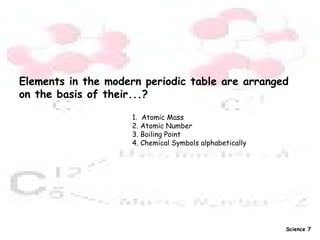 Elements in the modern periodic table are arranged  on the basis of their...? 1.  Atomic Mass  2. Atomic Number  3. Boiling Point  4. Chemical Symbols alphabetically   Science 7 