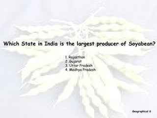 Which State in India is the largest producer of Soyabean? 1. Rajasthan 2 .Gujarat  3. Uttar Pradesh  4. Madhya Pradesh   Geographical 6 