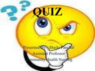 QUIZ
Presented By-: Shaila Panchal
Assistant Professor
Community Health Nursing
 