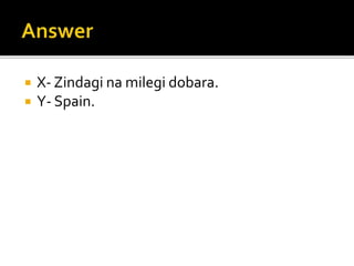  X- Zindagi na milegi dobara.
 Y- Spain.
 