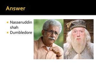  Nasseruddin
shah
 Dumbledore
 