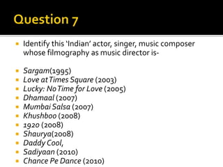  Identify this ‘Indian’ actor, singer, music composer
whose filmography as music director is-
 Sargam(1995)
 Love atTimes Square (2003)
 Lucky: NoTime for Love (2005)
 Dhamaal (2007)
 Mumbai Salsa (2007)
 Khushboo (2008)
 1920 (2008)
 Shaurya(2008)
 Daddy Cool,
 Sadiyaan (2010)
 Chance Pe Dance (2010)
 