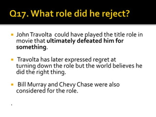  JohnTravolta could have played the title role in
movie that ultimately defeated him for
something.
 Travolta has later expressed regret at
turning down the role but the world believes he
did the right thing.
 Bill Murray and Chevy Chase were also
considered for the role.
.
 