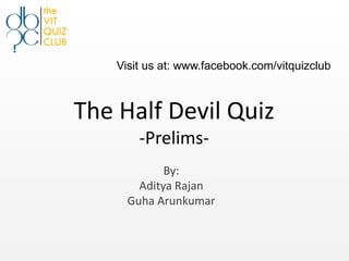 Visit us at: www.facebook.com/vitquizclub



The Half Devil Quiz
        -Prelims-
             By:
        Aditya Rajan
      Guha Arunkumar
 