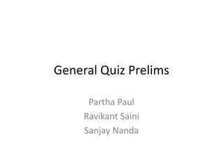 General Quiz Prelims
Partha Paul
Ravikant Saini
Sanjay Nanda
 