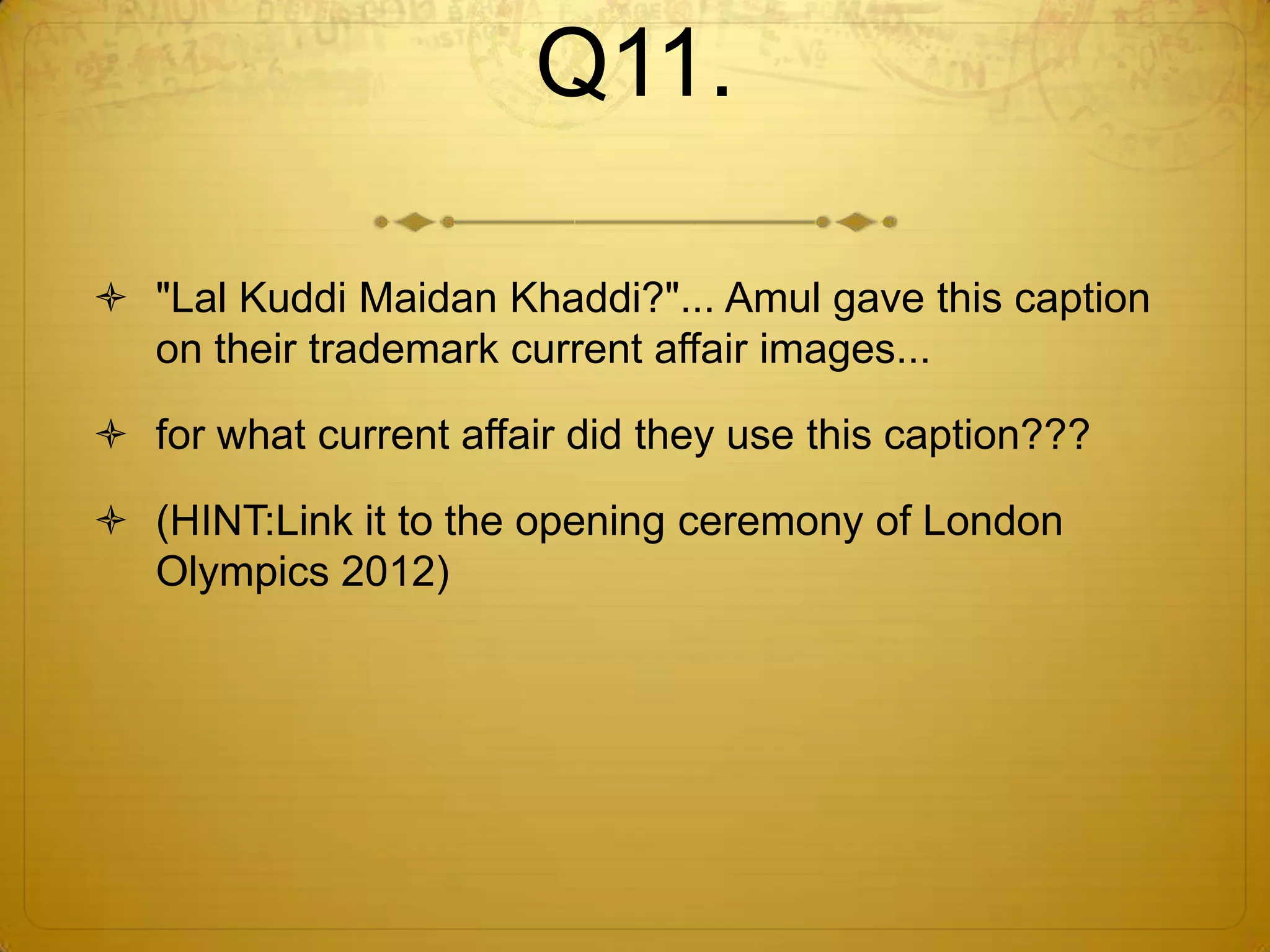 Q11.

 "Lal Kuddi Maidan Khaddi?"... Amul gave this caption
  on their trademark current affair images...

 for what current affair did they use this caption???

 (HINT:Link it to the opening ceremony of London
  Olympics 2012)
 