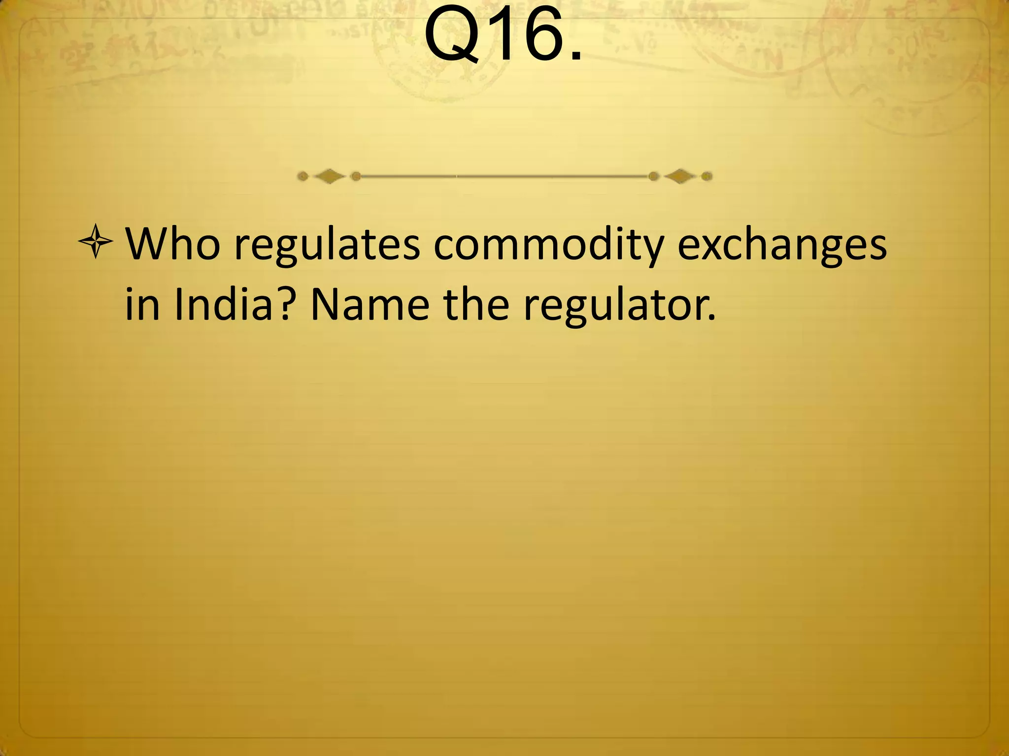 Q16.

 Who regulates commodity exchanges
  in India? Name the regulator.
 
