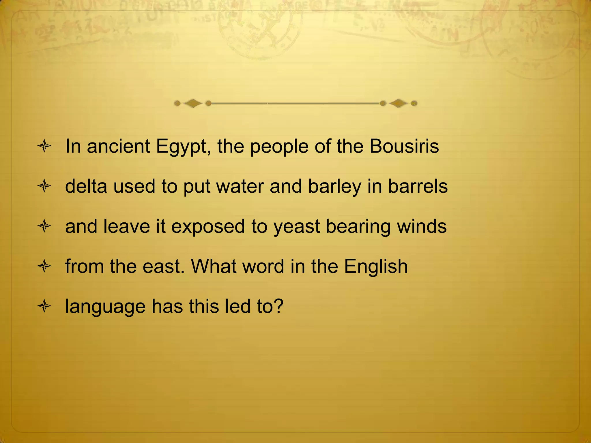  In ancient Egypt, the people of the Bousiris

 delta used to put water and barley in barrels

 and leave it exposed to yeast bearing winds

 from the east. What word in the English

 language has this led to?
 