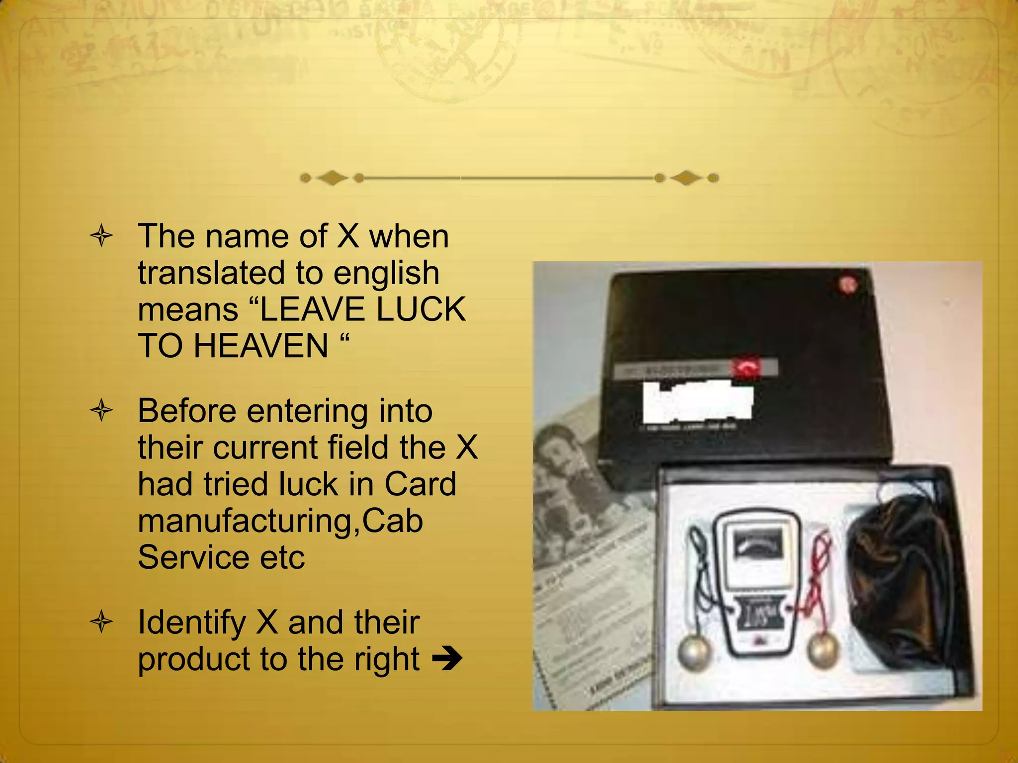  The name of X when
  translated to english
  means ―LEAVE LUCK
  TO HEAVEN ―
 Before entering into
  their current field the X
  had tried luck in Card
  manufacturing,Cab
  Service etc
 Identify X and their
  product to the right 
 