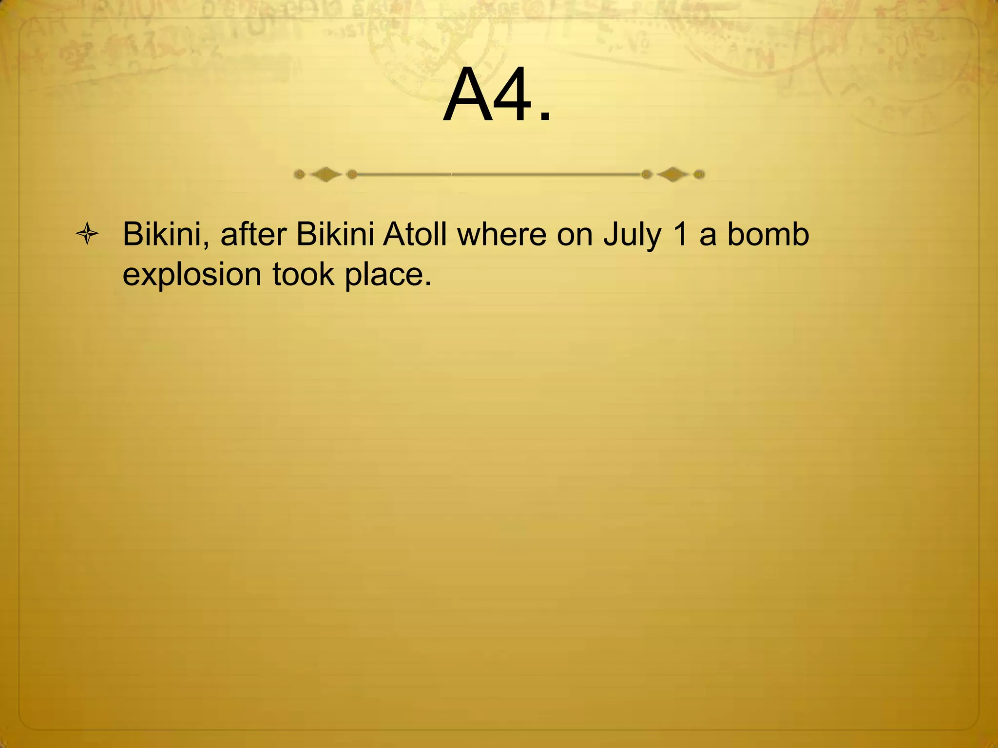 A4.
 Bikini, after Bikini Atoll where on July 1 a bomb
  explosion took place.
 