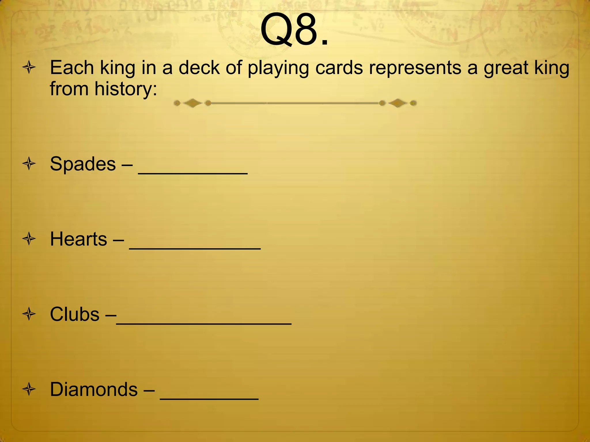 Q8.
 Each king in a deck of playing cards represents a great king
  from history:


 Spades – __________


 Hearts – ____________


 Clubs –________________


 Diamonds – _________
 
