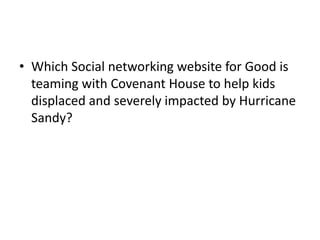 • Which Social networking website for Good is
teaming with Covenant House to help kids
displaced and severely impacted by Hurricane
Sandy?
 