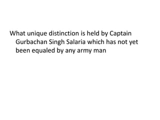 What unique distinction is held by Captain
Gurbachan Singh Salaria which has not yet
been equaled by any army man
 
