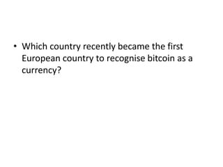 • Which country recently became the first
European country to recognise bitcoin as a
currency?
 