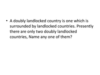 • A doubly landlocked country is one which is
surrounded by landlocked countries. Presently
there are only two doubly landlocked
countries, Name any one of them?
 