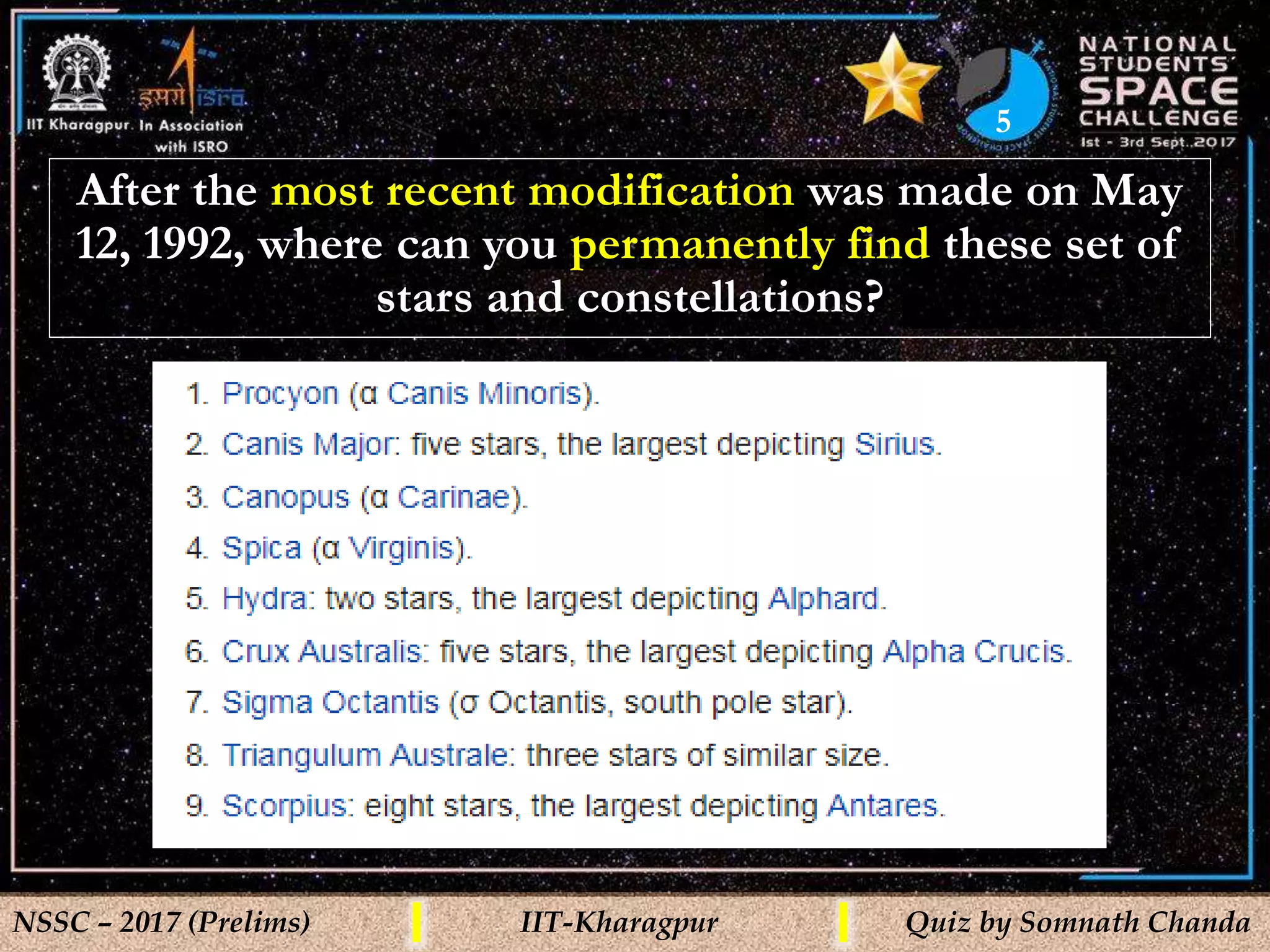 5
NSSC – 2017 (Prelims) IIT-Kharagpur Quiz by Somnath Chanda
After the most recent modification was made on May
12, 1992, where can you permanently find these set of
stars and constellations?
 